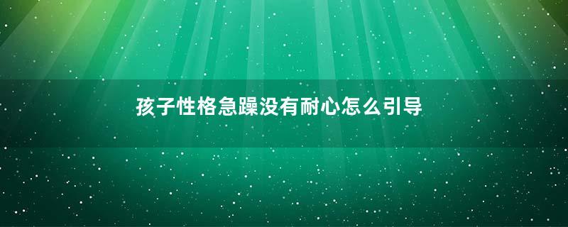 孩子性格急躁没有耐心怎么引导 孩子性格急躁没有耐心如何引导